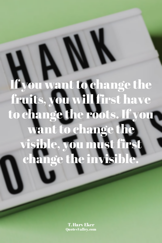 If you want to change the fruits, you will first have to change the roots. If yo...