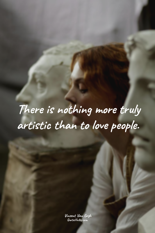 There is nothing more truly artistic than to love people.