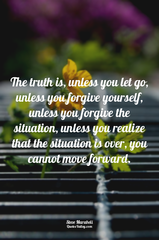 The truth is, unless you let go, unless you forgive yourself, unless you forgive...