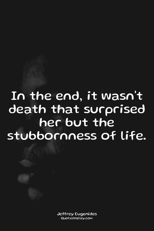 In the end, it wasn't death that surprised her but the stubbornness of life.