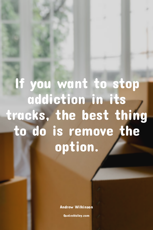 If you want to stop addiction in its tracks, the best thing to do is remove the...