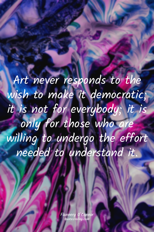 Art never responds to the wish to make it democratic; it is not for everybody; i...