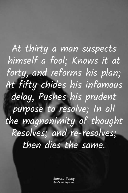 At thirty a man suspects himself a fool; Knows it at forty, and reforms his plan...