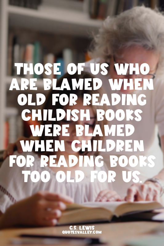 Those of us who are blamed when old for reading childish books were blamed when...