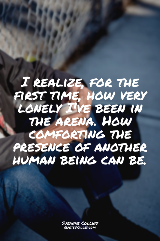 I realize, for the first time, how very lonely I've been in the arena. How comfo...
