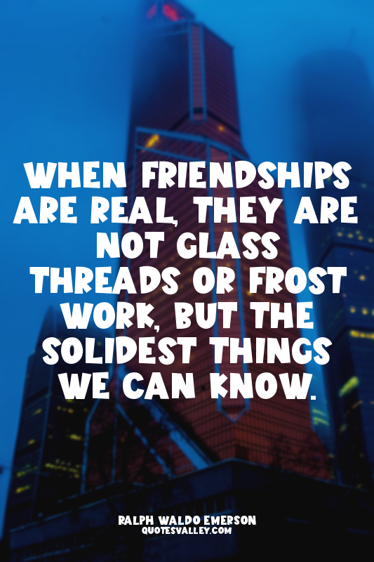 When friendships are real, they are not glass threads or frost work, but the sol...