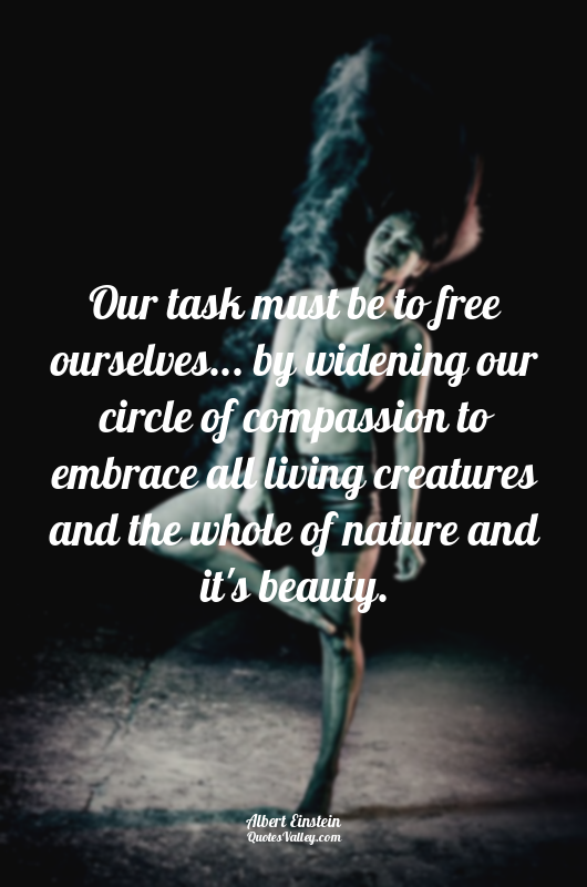 Our task must be to free ourselves... by widening our circle of compassion to em...