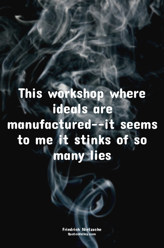 This workshop where ideals are manufactured--it seems to me it stinks of so many...