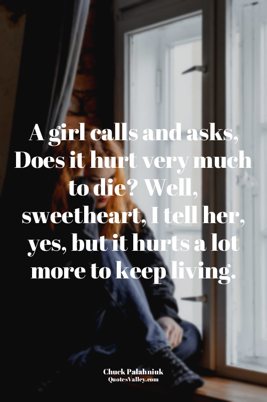 A girl calls and asks, Does it hurt very much to die? Well, sweetheart, I tell h...