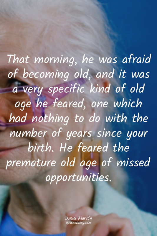 That morning, he was afraid of becoming old, and it was a very specific kind of...