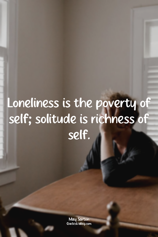 Loneliness is the poverty of self; solitude is richness of self.