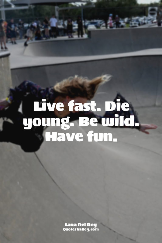 Live fast. Die young. Be wild. Have fun.