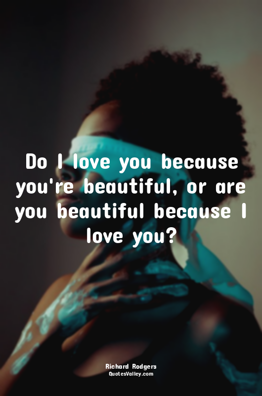Do I love you because you're beautiful, or are you beautiful because I love you?