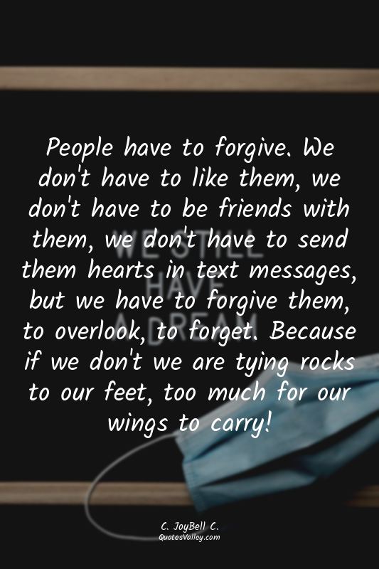 People have to forgive. We don't have to like them, we don't have to be friends...