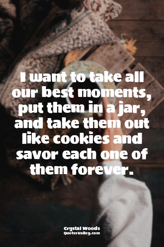 I want to take all our best moments, put them in a jar, and take them out like c...