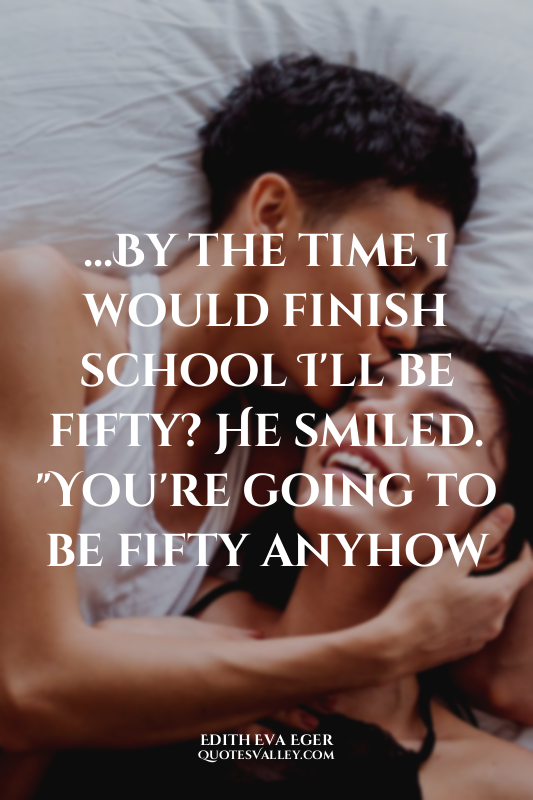 ...By the time I would finish school I'll be fifty? He smiled. "You're going to...