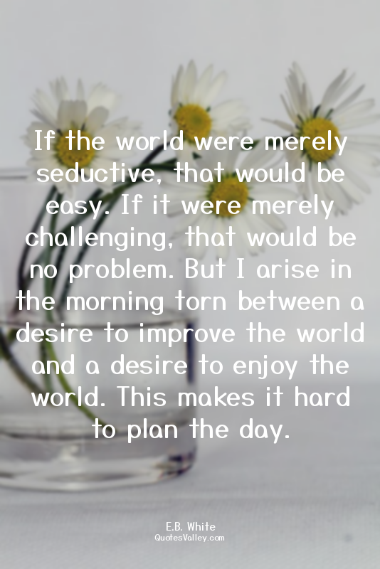 If the world were merely seductive, that would be easy. If it were merely challe...