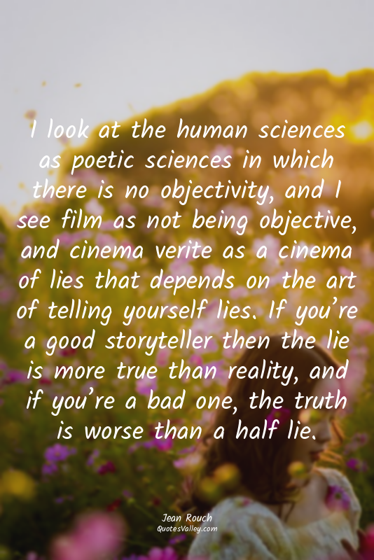 I look at the human sciences as poetic sciences in which there is no objectivity...