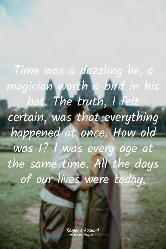 Time was a dazzling lie, a magician worth a bird in his hat. The truth, I felt c...