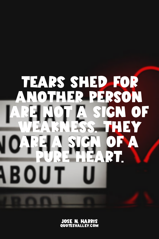 Tears shed for another person are not a sign of weakness. They are a sign of a p...