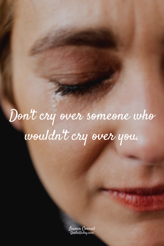 Don't cry over someone who wouldn't cry over you.