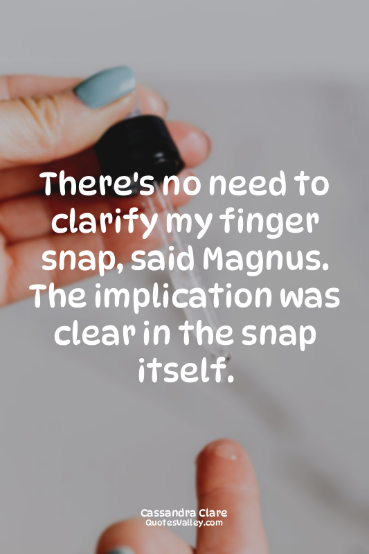 There's no need to clarify my finger snap, said Magnus. The implication was clea...
