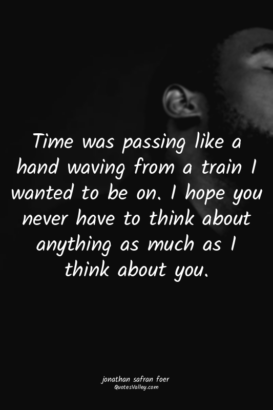 Time was passing like a hand waving from a train I wanted to be on. I hope you n...