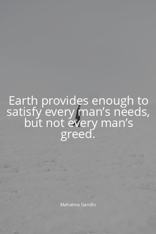 Earth provides enough to satisfy every man’s needs, but not every man’s greed.