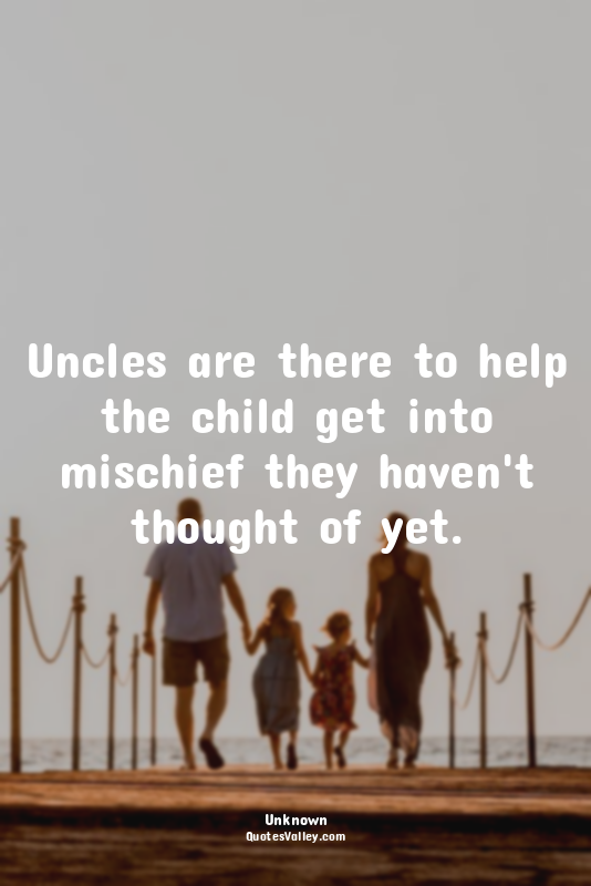 Uncles are there to help the child get into mischief they haven't thought of yet...