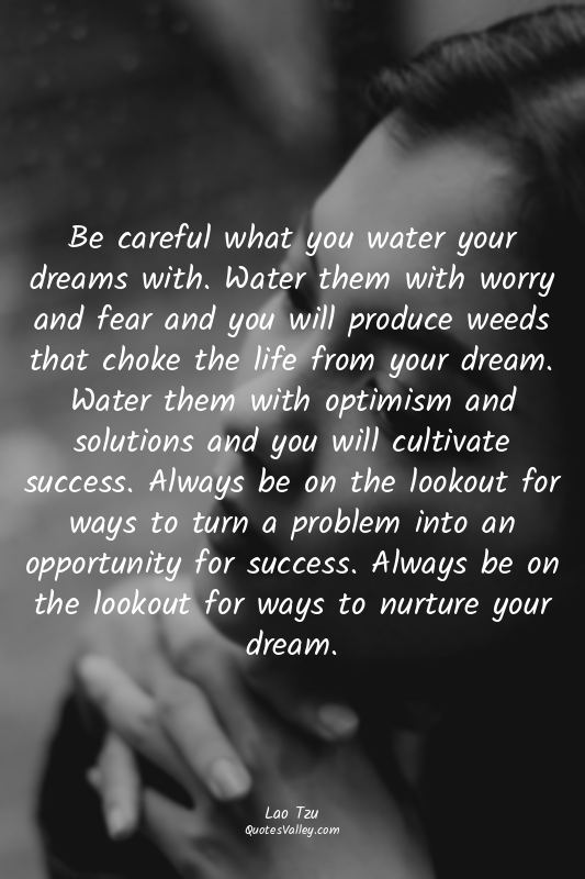 Be careful what you water your dreams with. Water them with worry and fear and y...