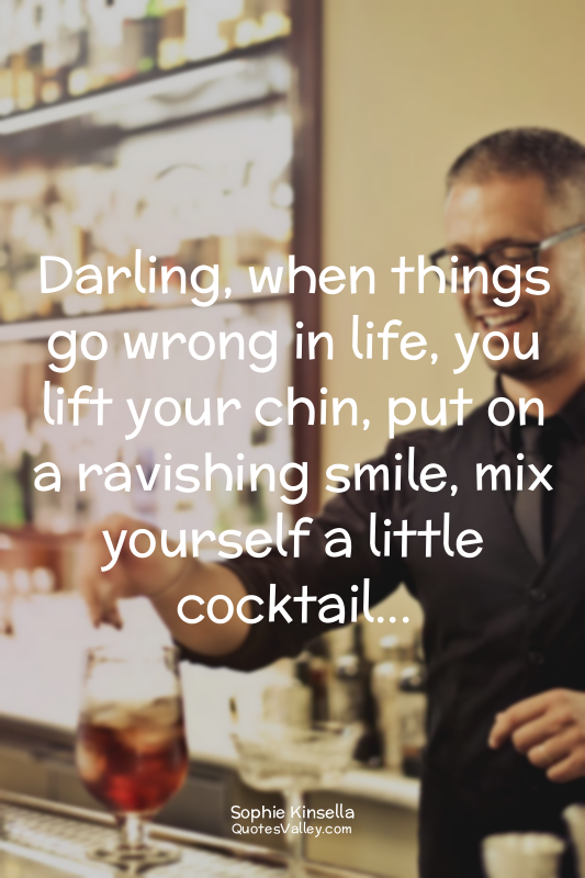 Darling, when things go wrong in life, you lift your chin, put on a ravishing sm...
