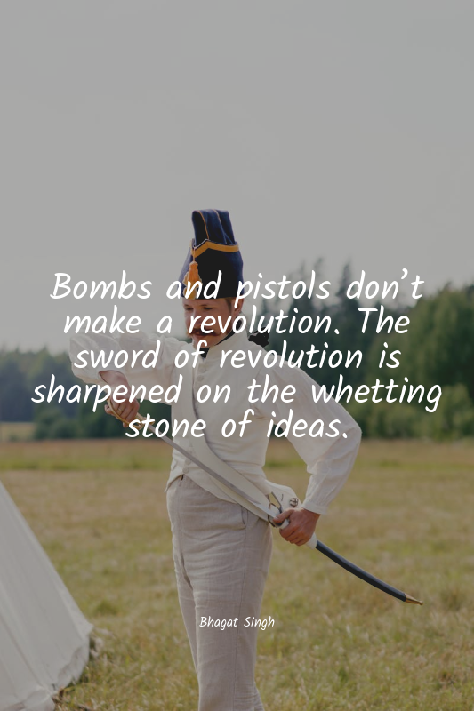 Bombs and pistols don’t make a revolution. The sword of revolution is sharpened...