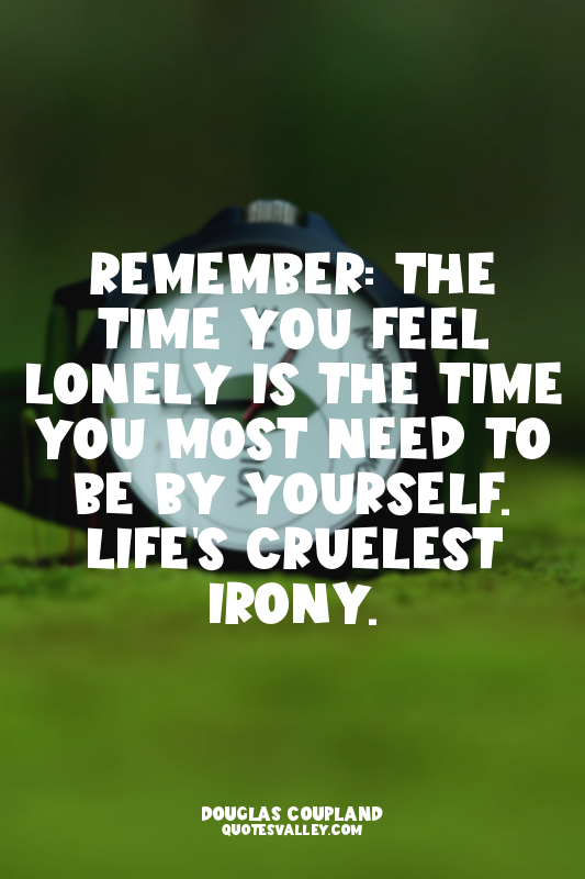Remember: the time you feel lonely is the time you most need to be by yourself....