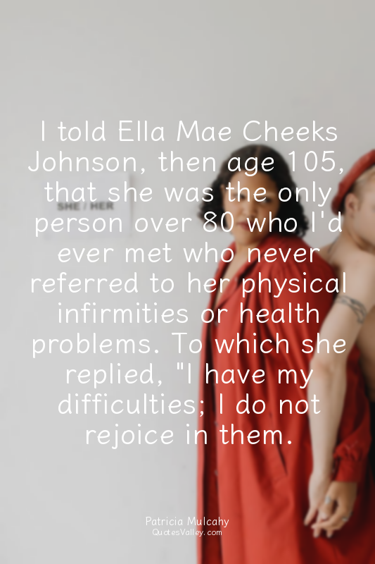 I told Ella Mae Cheeks Johnson, then age 105, that she was the only person over...