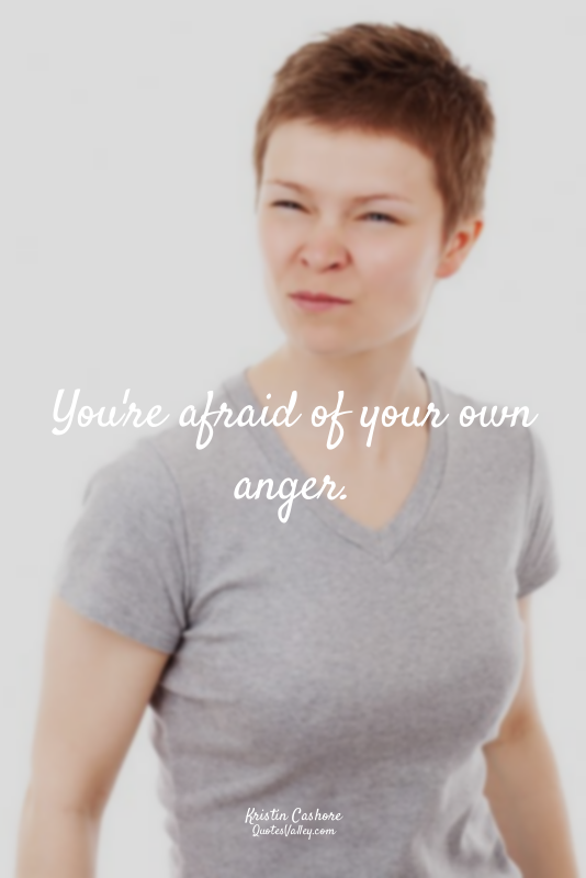 You're afraid of your own anger.