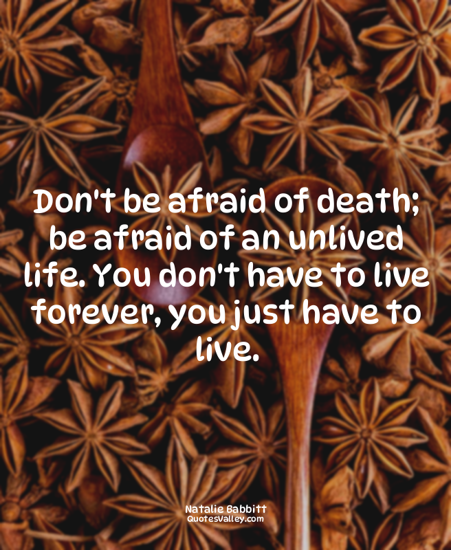 Don't be afraid of death; be afraid of an unlived life. You don't have to live f...