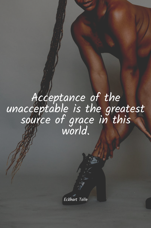 Acceptance of the unacceptable is the greatest source of grace in this world.