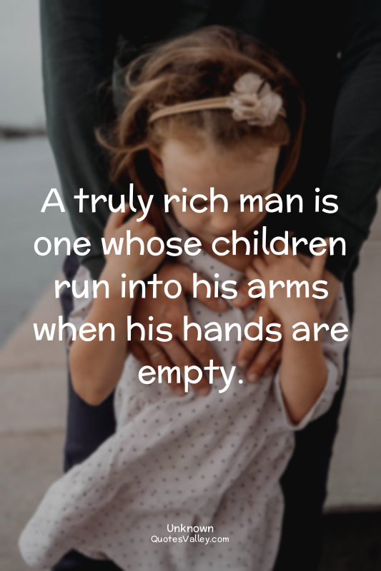 A truly rich man is one whose children run into his arms when his hands are empt...