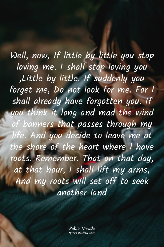 Well, now, If little by little you stop loving me. I shall stop loving you ,Litt...