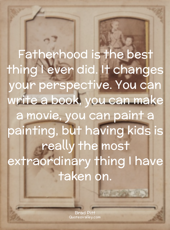 Fatherhood is the best thing I ever did. It changes your perspective. You can wr...
