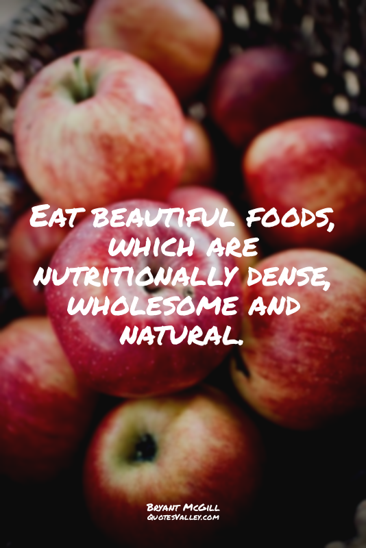 Eat beautiful foods, which are nutritionally dense, wholesome and natural.