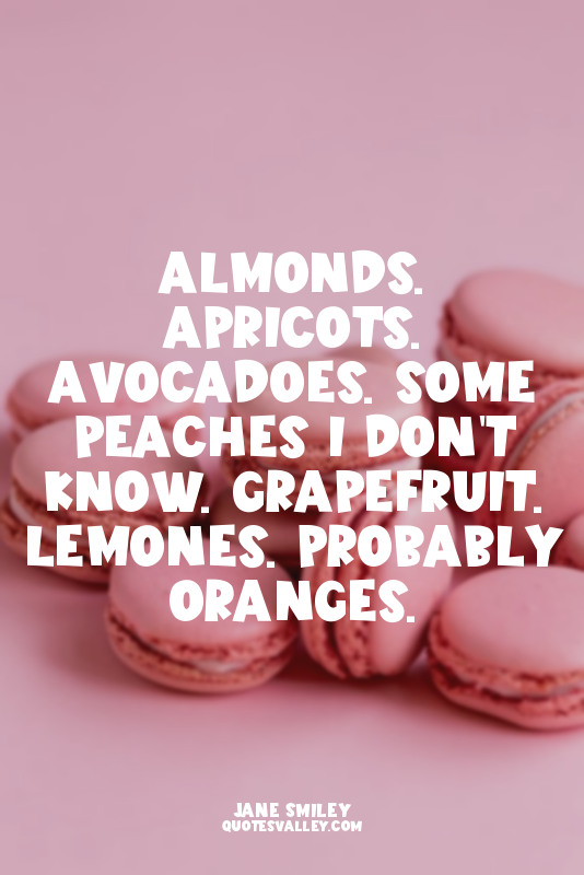 Almonds. Apricots. Avocadoes. Some peaches I don't know. Grapefruit. Lemones. Pr...
