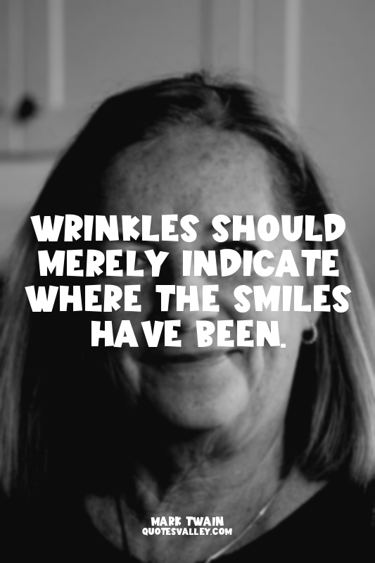 Wrinkles should merely indicate where the smiles have been.