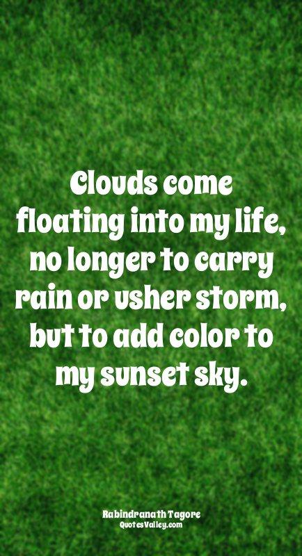 Clouds come floating into my life, no longer to carry rain or usher storm, but t...