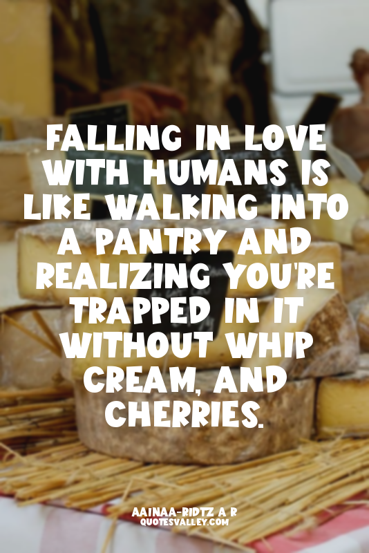 Falling in love with humans is like walking into a pantry and realizing you're t...