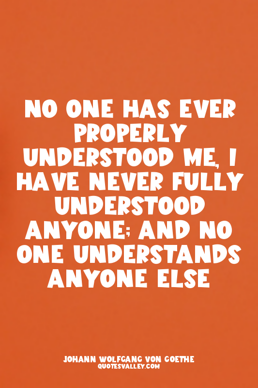 No one has ever properly understood me, I have never fully understood anyone; an...