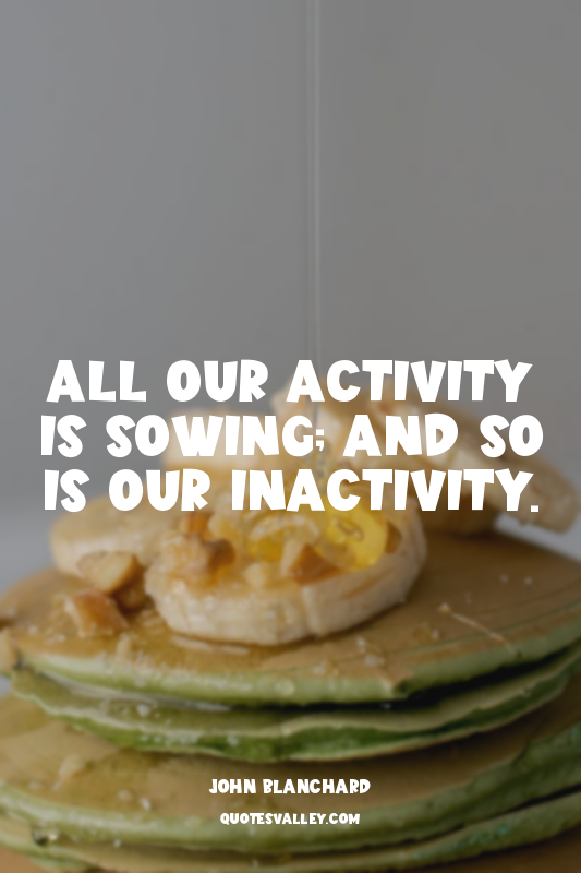 All our activity is sowing; and so is our inactivity.