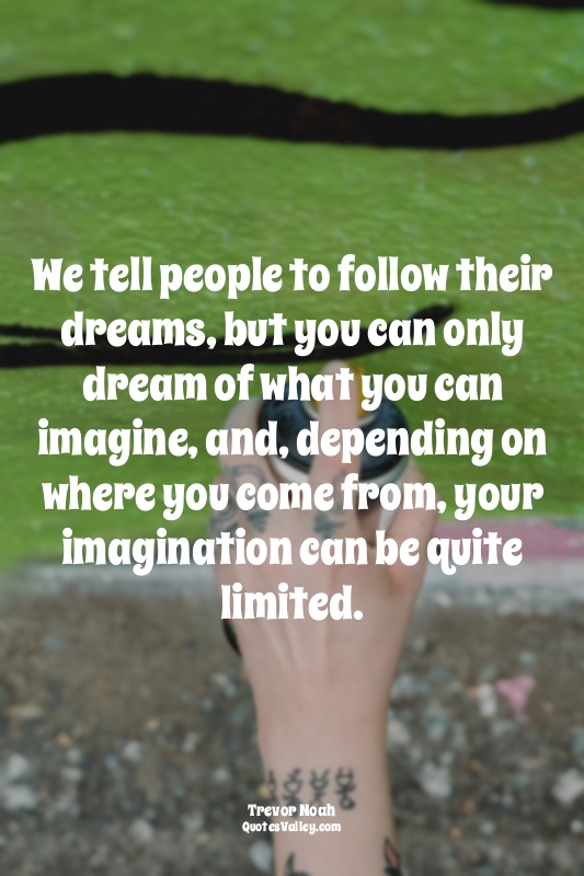 We tell people to follow their dreams, but you can only dream of what you can im...