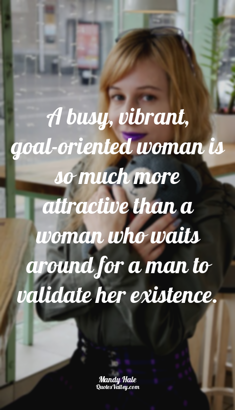 A busy, vibrant, goal-oriented woman is so much more attractive than a woman who...