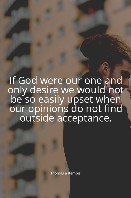 If God were our one and only desire we would not be so easily upset when our opi...